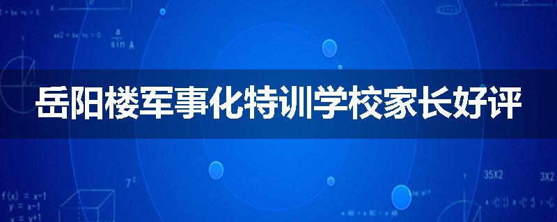 岳阳楼军事化特训学校家长好评