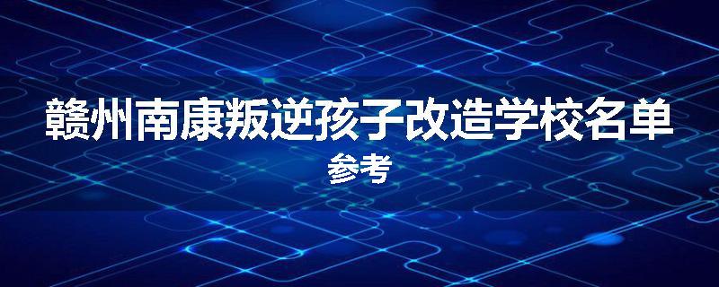 赣州南康叛逆孩子改造学校名单参考