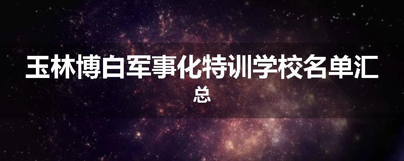 玉林博白军事化特训学校名单汇总