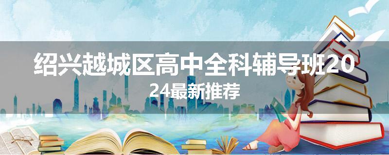 绍兴越城区高中全科辅导班2024最新推荐