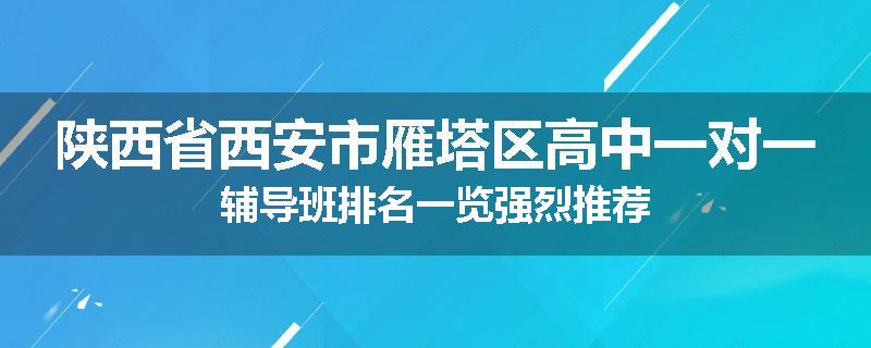 陕西省西安市雁塔区高中一对一辅导班排名一览强烈推荐