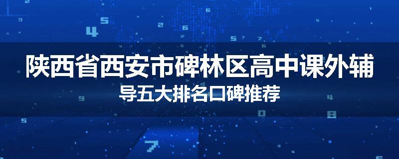 陕西省西安市碑林区高中课外辅导五大排名口碑推荐