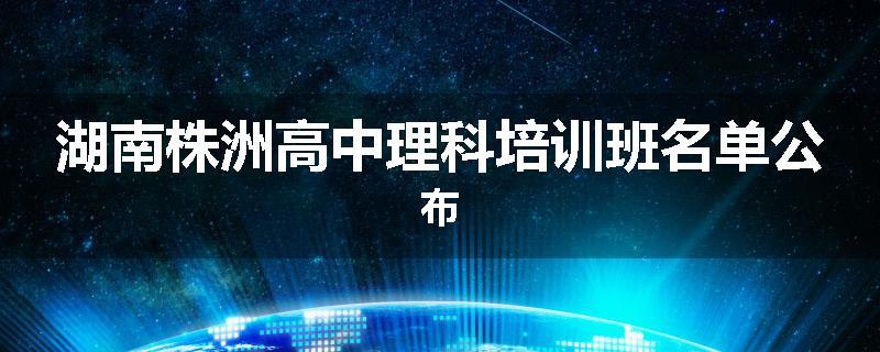 湖南株洲高中理科培训班名单公布