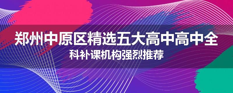 郑州中原区精选五大高中高中全科补课机构强烈推荐
