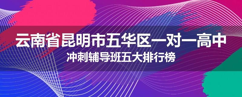云南省昆明市五华区一对一高中冲刺辅导班五大排行榜