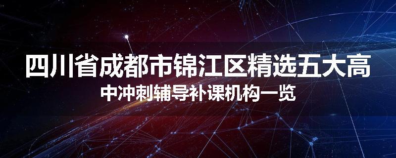 四川省成都市锦江区精选五大高中冲刺辅导补课机构一览