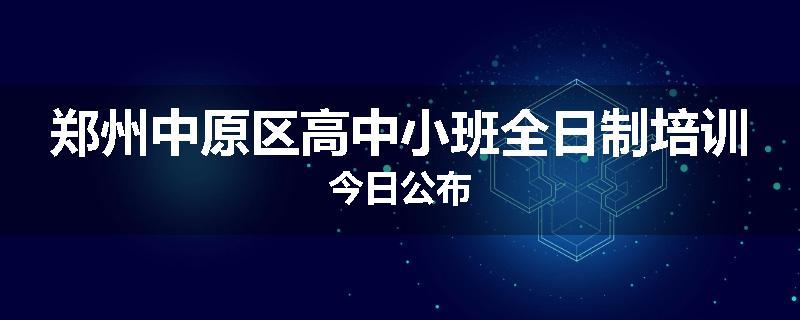 郑州中原区高中小班全日制培训今日公布