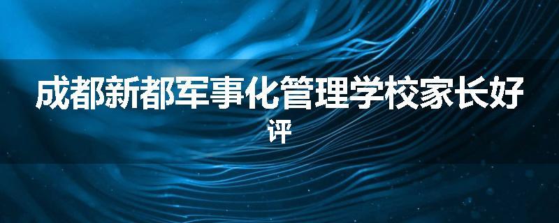 成都新都军事化管理学校家长好评