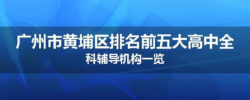 广州市黄埔区排名前五大高中全科辅导机构一览