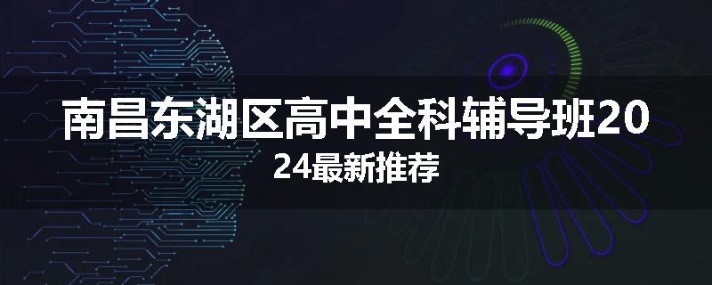 南昌东湖区高中全科辅导班2024最新推荐