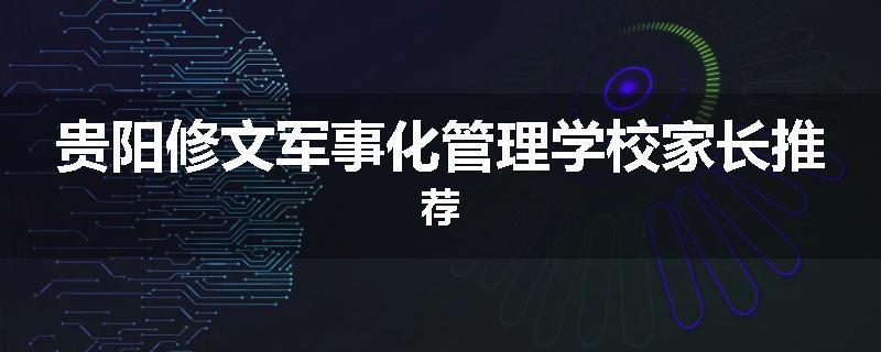 贵阳修文军事化管理学校家长推荐