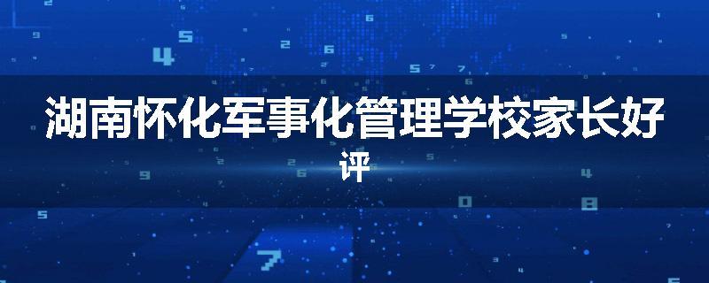 湖南怀化军事化管理学校家长好评