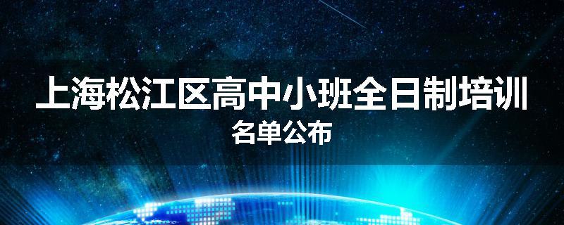 上海松江区高中小班全日制培训名单公布
