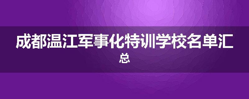 成都温江军事化特训学校名单汇总