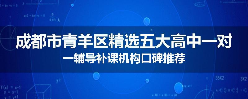 成都市青羊区精选五大高中一对一辅导补课机构口碑推荐