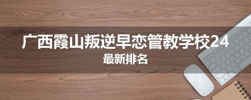 广西霞山叛逆早恋管教学校24最新排名