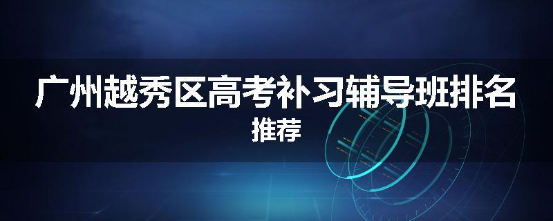 广州越秀区高考补习辅导班排名推荐