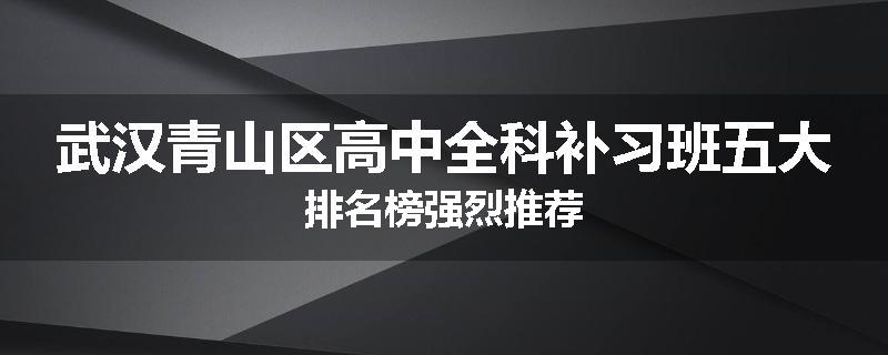 武汉青山区高中全科补习班五大排名榜强烈推荐