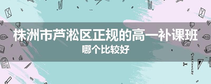 株洲市芦淞区正规的高一补课班哪个比较好