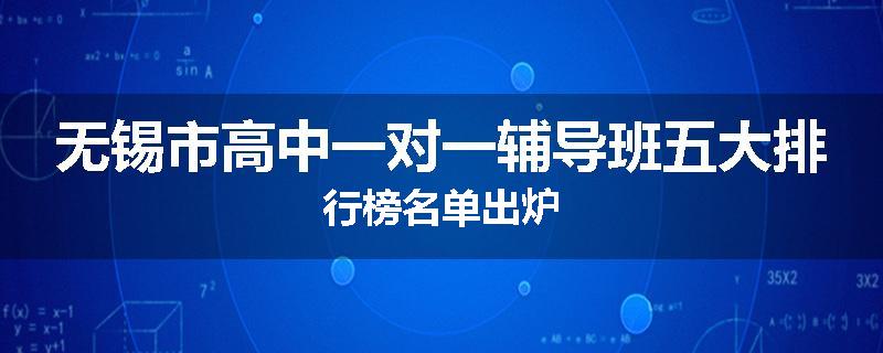 无锡市高中一对一辅导班五大排行榜名单出炉