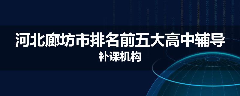 河北廊坊市排名前五大高中辅导补课机构