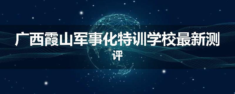 广西霞山军事化特训学校最新测评