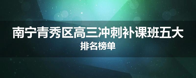 南宁青秀区高三冲刺补课班五大排名榜单