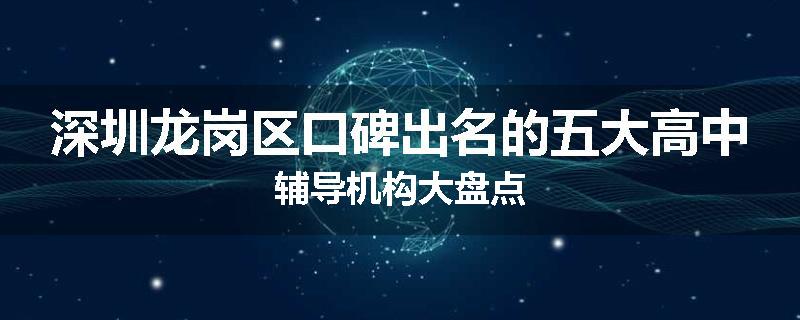 深圳龙岗区口碑出名的五大高中辅导机构大盘点