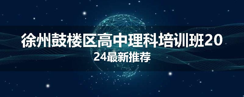 徐州鼓楼区高中理科培训班2024最新推荐