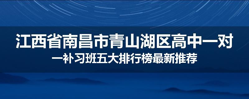江西省南昌市青山湖区高中一对一补习班五大排行榜最新推荐