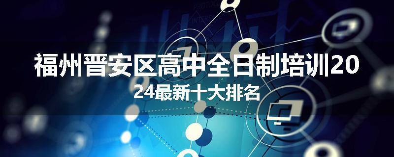 福州晋安区高中全日制培训2024最新十大排名