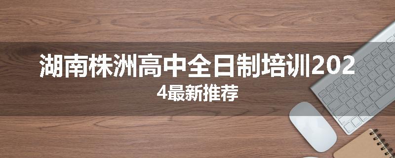 湖南株洲高中全日制培训2024最新推荐