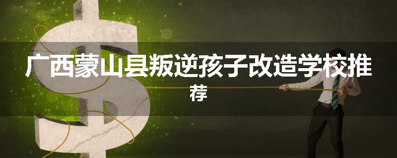 广西蒙山县叛逆孩子改造学校推荐