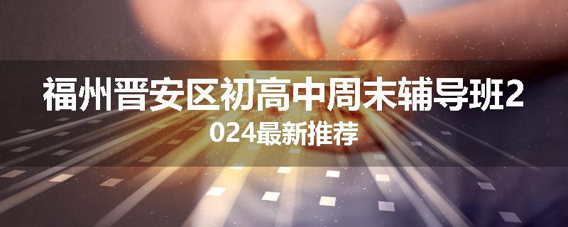 福州晋安区初高中周末辅导班2024最新推荐