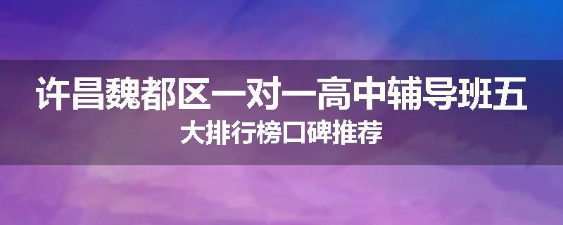 许昌魏都区一对一高中辅导班五大排行榜口碑推荐