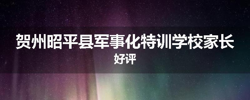 贺州昭平县军事化特训学校家长好评