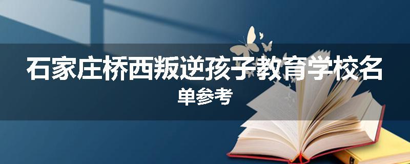 石家庄桥西叛逆孩子教育学校名单参考