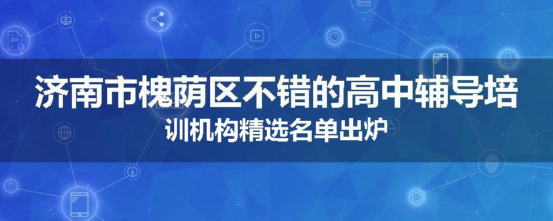 济南市槐荫区不错的高中辅导培训机构精选名单出炉