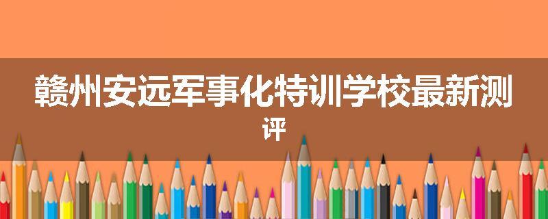 赣州安远军事化特训学校最新测评
