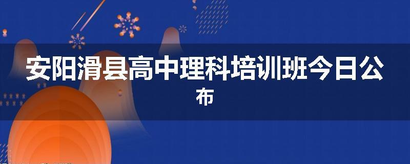 安阳滑县高中理科培训班今日公布