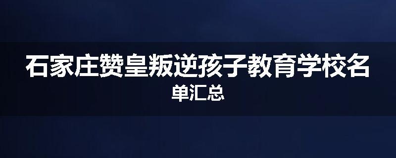石家庄赞皇叛逆孩子教育学校名单汇总