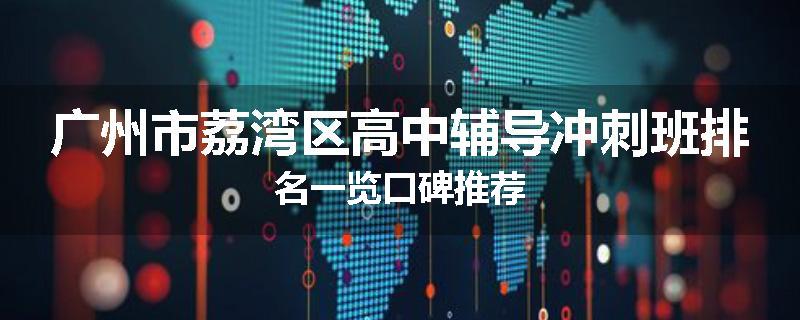 广州市荔湾区高中辅导冲刺班排名一览口碑推荐