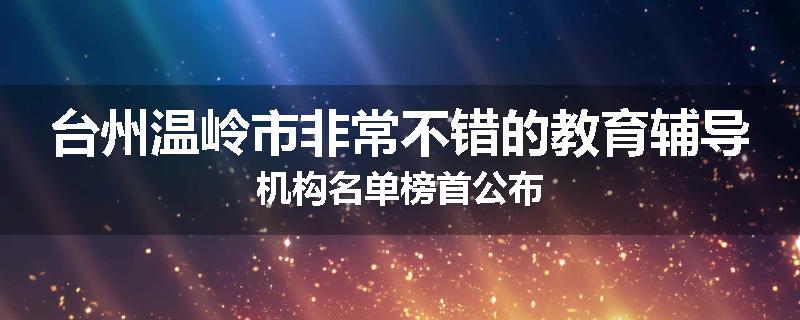 台州温岭市非常不错的教育辅导机构名单榜首公布
