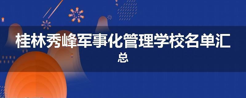 桂林秀峰军事化管理学校名单汇总