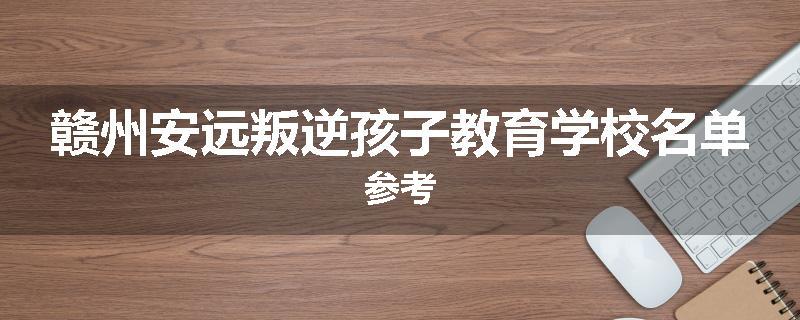 赣州安远叛逆孩子教育学校名单参考