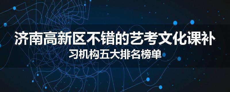 济南高新区不错的艺考文化课补习机构五大排名榜单
