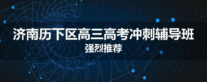 济南历下区高三高考冲刺辅导班强烈推荐