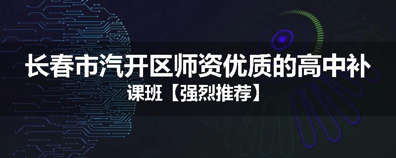 长春市汽开区师资优质的高中补课班【强烈推荐】