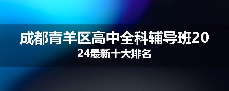 成都青羊区高中全科辅导班2024最新十大排名
