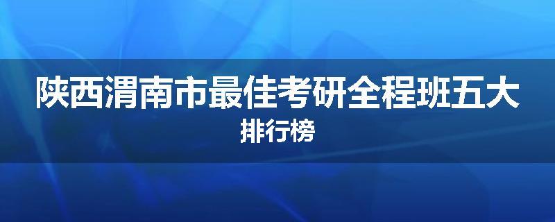 陕西渭南市最佳考研全程班五大排行榜